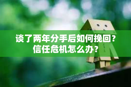 谈了两年分手后如何挽回？信任危机怎么办？