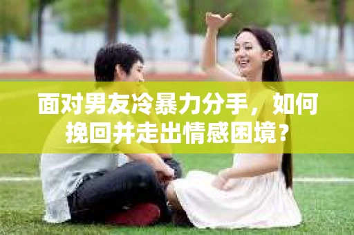 面对男友冷暴力分手，如何挽回并走出情感困境？