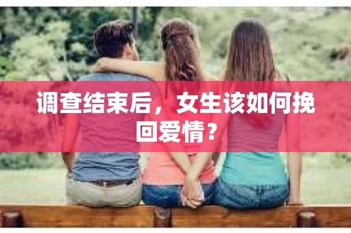 调查结束后,女生该如何挽回爱情? 调查结束后,女生该如何挽回爱情?