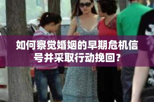 如何察觉婚姻的早期危机信号并采取行动挽回? 如何察觉婚姻的早期危机信号并采取行动挽回?