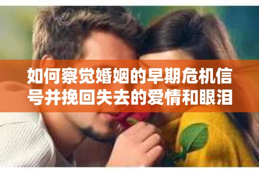 如何察觉婚姻的早期危机信号并挽回失去的爱情和眼泪？