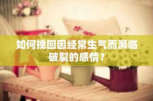 如何挽回因经常生气而濒临破裂的感情？