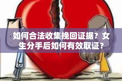 如何合法收集挽回证据？女生分手后如何有效取证？