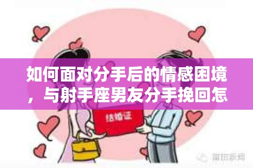 如何面对分手后的情感困境，与射手座男友分手挽回怎么办？