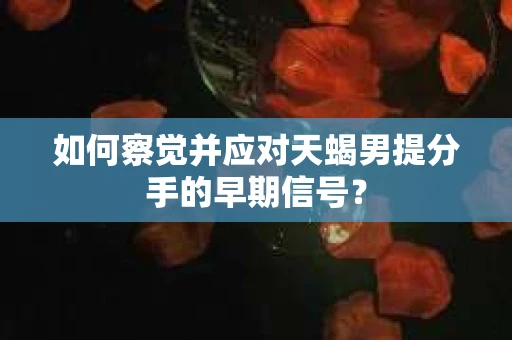 如何察觉并应对天蝎男提分手的早期信号？