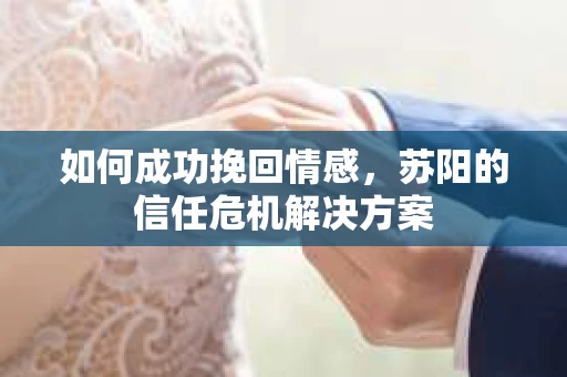 如何成功挽回情感,苏阳的信任危机解决方案 如何成功挽回情感,苏阳的信任危机解决方案