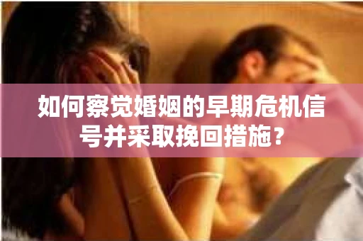 如何察觉婚姻的早期危机信号并采取挽回措施？