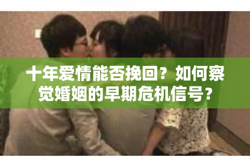 十年爱情能否挽回？如何察觉婚姻的早期危机信号？