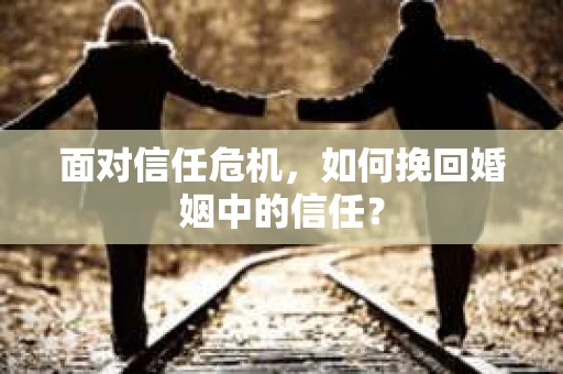 面对信任危机，如何挽回婚姻中的信任？