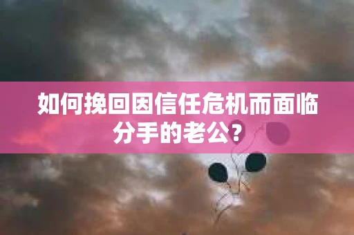 如何挽回因信任危机而面临分手的老公？