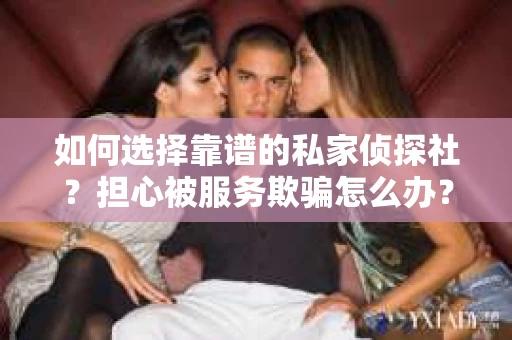 如何选择靠谱的私家侦探社?担心被服务欺骗怎么办? 如何选择靠谱的私家侦探社?担心被服务欺骗怎么办?
