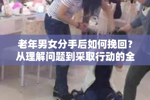 老年男女分手后如何挽回？从理解问题到采取行动的全面指南
