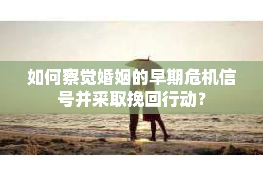 如何察觉婚姻的早期危机信号并采取挽回行动？