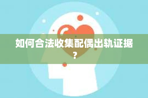 如何合法收集配偶出轨证据? 如何合法收集配偶出轨证据?