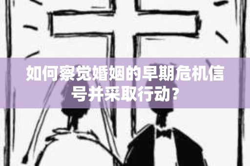 如何察觉婚姻的早期危机信号并采取行动？