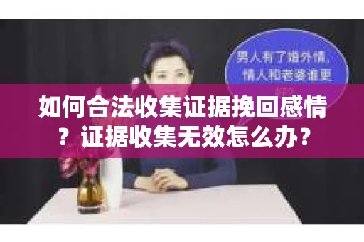 如何合法收集证据挽回感情？证据收集无效怎么办？