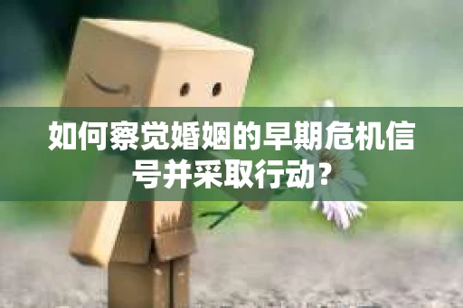 如何察觉婚姻的早期危机信号并采取行动？