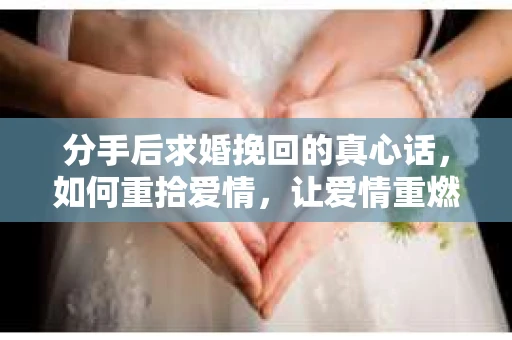 分手后求婚挽回的真心话，如何重拾爱情，让爱情重燃？
