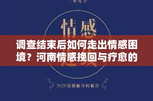 调查结束后如何走出情感困境？河南情感挽回与疗愈的实用方法