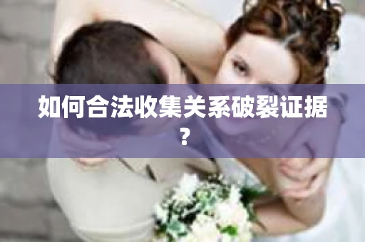 如何合法收集关系破裂证据？