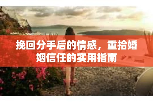 挽回分手后的情感，重拾婚姻信任的实用指南