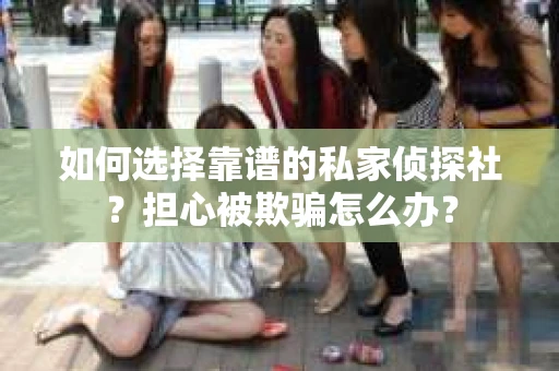 如何选择靠谱的私家侦探社？担心被欺骗怎么办？