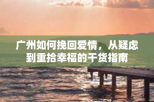 广州如何挽回爱情，从疑虑到重拾幸福的干货指南