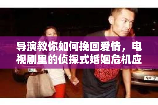 导演教你如何挽回爱情，电视剧里的侦探式婚姻危机应对法
