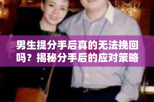 男生提分手后真的无法挽回吗？揭秘分手后的应对策略