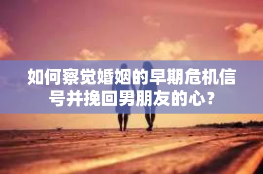 如何察觉婚姻的早期危机信号并挽回男朋友的心? 如何察觉婚姻的早期危机信号并挽回男朋友的心?