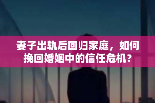 妻子出轨后回归家庭，如何挽回婚姻中的信任危机？