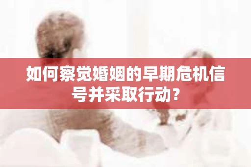如何察觉婚姻的早期危机信号并采取行动? 如何察觉婚姻的早期危机信号并采取行动?