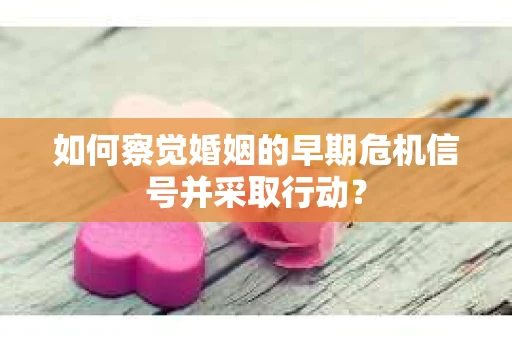 如何察觉婚姻的早期危机信号并采取行动？