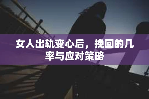 女人出轨变心后，挽回的几率与应对策略