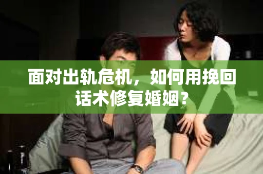 面对出轨危机，如何用挽回话术修复婚姻？