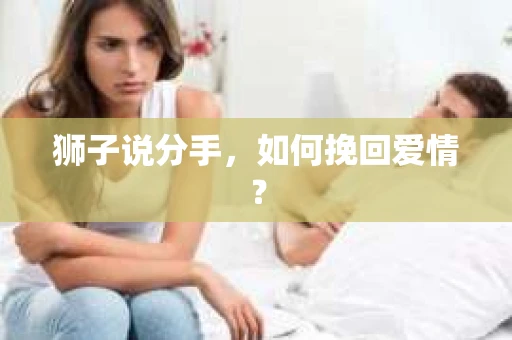 狮子说分手,如何挽回爱情? 狮子说分手,如何挽回爱情?