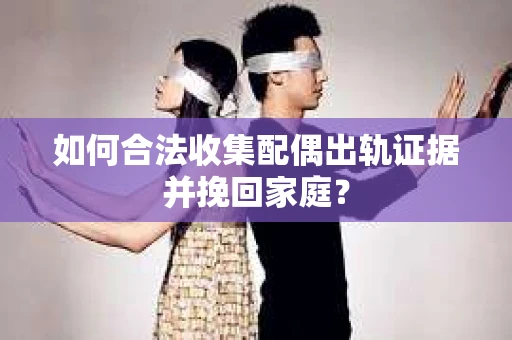 如何合法收集配偶出轨证据并挽回家庭？