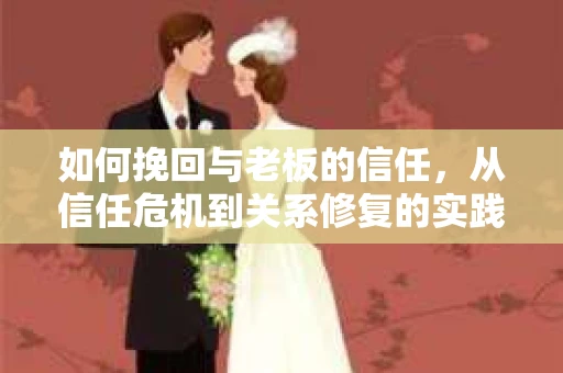 如何挽回与老板的信任，从信任危机到关系修复的实践指南