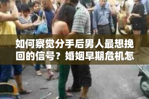 如何察觉分手后男人最想挽回的信号?婚姻早期危机怎么办? 如何察觉分手后男人最想挽回的信号?婚姻早期危机怎么办?