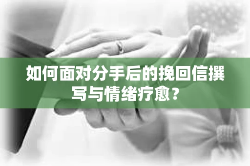 如何面对分手后的挽回信撰写与情绪疗愈？