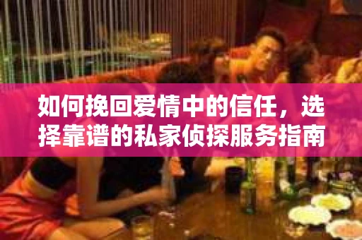 如何挽回爱情中的信任，选择靠谱的私家侦探服务指南