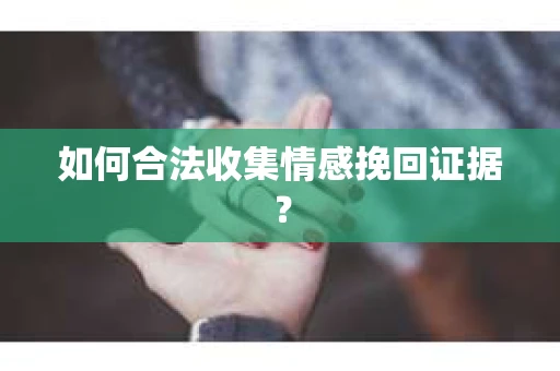 如何合法收集情感挽回证据？