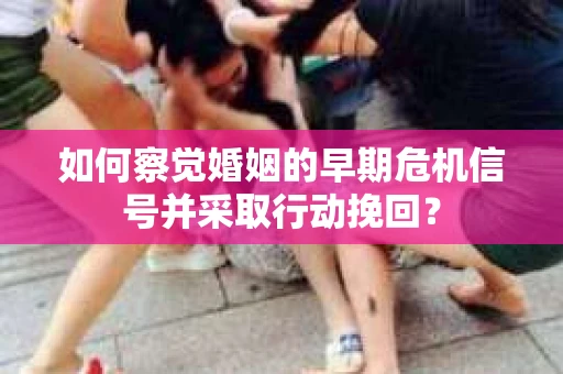 如何察觉婚姻的早期危机信号并采取行动挽回？