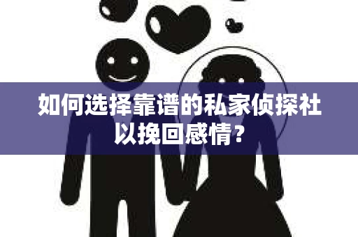 如何选择靠谱的私家侦探社以挽回感情？
