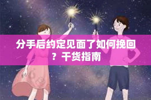 分手后约定见面了如何挽回？干货指南