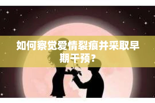 如何察觉爱情裂痕并采取早期干预? 如何察觉爱情裂痕并采取早期干预?