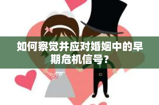 如何察觉并应对婚姻中的早期危机信号？