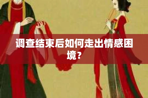 调查结束后如何走出情感困境? 调查结束后如何走出情感困境?