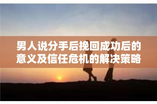 男人说分手后挽回成功后的意义及信任危机的解决策略
