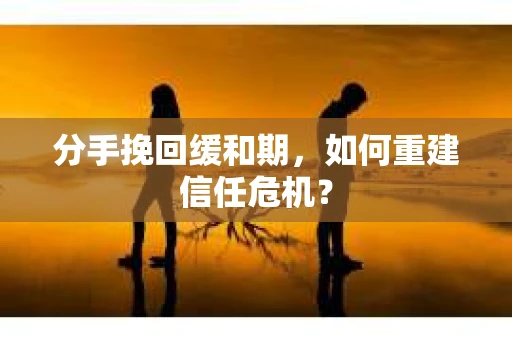 分手挽回缓和期,如何重建信任危机? 分手挽回缓和期,如何重建信任危机?